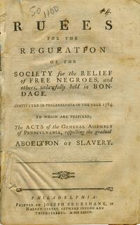Ruees [sic] for the regueatfon [sic] of the Society for the Relief of Free Negroes , and others, unlawfully held in bondage, Instituted in Philadelphia in the year 1784. To which are prefixed, The acts of the General Assembly of Pennsylvania, respecting t